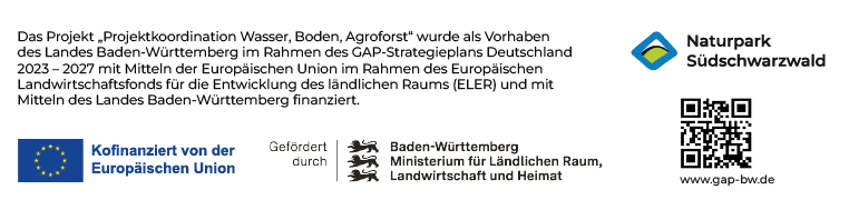 Förderhinweis: "Das Projekt "Projektkoordination Wasser, Boden, Agroforst" wurde als Vorhaben des Landes Baden-Württemberg im Rahmen des GAP-Strategieplans Deutschland 2023-2027 mit Mitteln der Europäischen Union im Rahmen des Europäischen Landwirtschaftsfonds für die Entwicklung des ländlichen Raums (ELER) und mit Mitteln des Landes Baden-Württemberg finanziert." Außerdem zu sehen sind das Logo des Naturpark Südschwarzwald, der EU, des Ministeriums für Ländlichen Raum, Landwirtschaft und Heimat Baden-Württemberg sowie ein QR-Code zur Seite www.gap-bw.de.